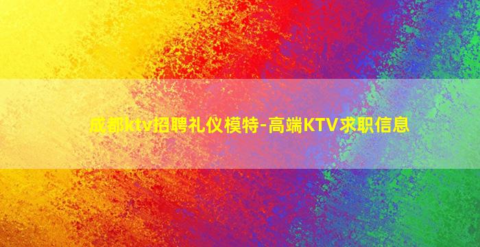 成都ktv招聘礼仪模特-高端KTV求职信息