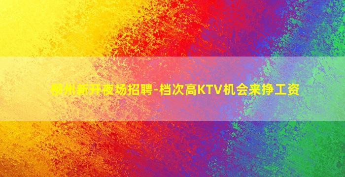 柳州新开夜场招聘-档次高KTV机会来挣工资