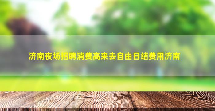 济南夜场招聘消费高来去自由日结费用济南
